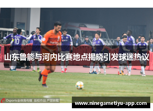 山东鲁能与河内比赛地点揭晓引发球迷热议