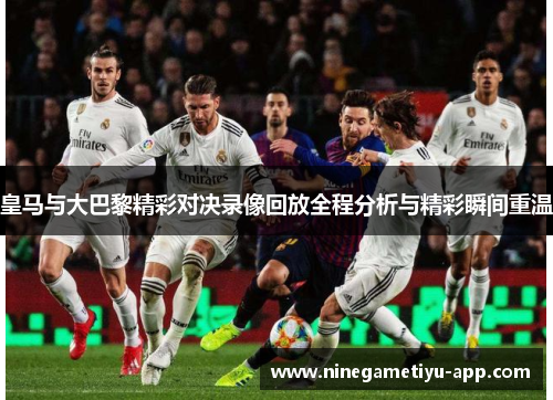 皇马与大巴黎精彩对决录像回放全程分析与精彩瞬间重温