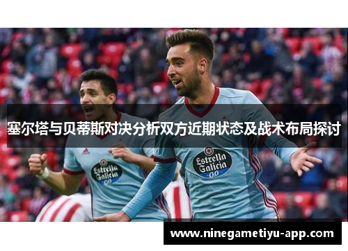塞尔塔与贝蒂斯对决分析双方近期状态及战术布局探讨